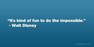 It’s kind of fun to do the impossible. – Walt Disney