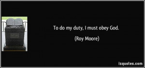 To do my duty, I must obey God. - Roy Moore