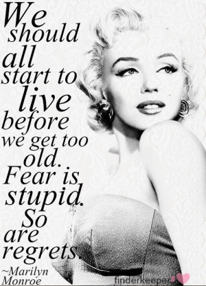... we get too old. Fear is stupid. So are regrets. - Marilyn Monroe