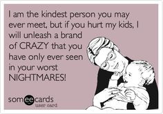 am the kindest person you may ever meet, but if you hurt my kids, I ...