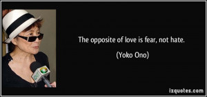 The opposite of love is fear, not hate. - Yoko Ono