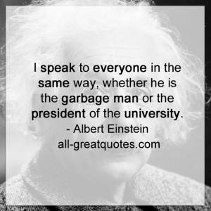 ... the garbage man or the president of the university. - Albert Einstein