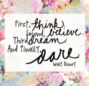 First think. Second believe. Third dream. And finally dare.