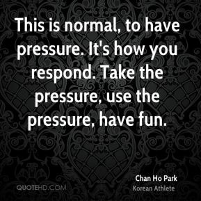 Chan Ho Park - This is normal, to have pressure. It's how you respond ...