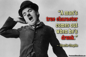 ... man's true character comes out when he's drunk.” ~ Charlie Chaplin