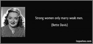 Strong women only marry weak men. - Bette Davis