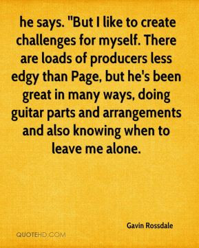 Gavin Rossdale - he says. ''But I like to create challenges for myself ...