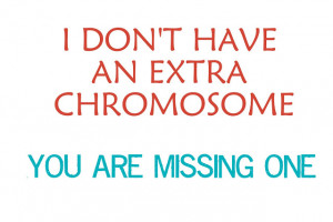 If you have Down syndrome, you have 47 chromosomes, instead of 46 ...