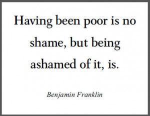 Having been poor is no shame, but being ashamed of it, is.