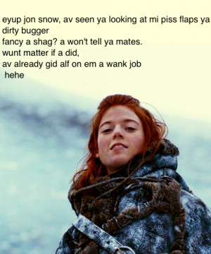 Ygritte. . awn jon snow, av seen ya looking at mi piss flaps ya dirty ...
