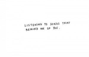 Listening to songs that remind me to you.
