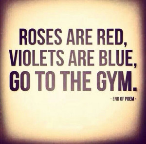 Roses are red, violets are blue, go to the gym.