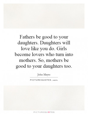 Fathers be good to your daughters. Daughters will love like you do ...