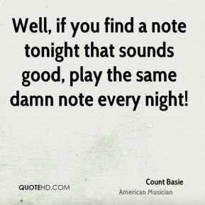Well, if you find a note tonight that sounds good, play the same damn ...