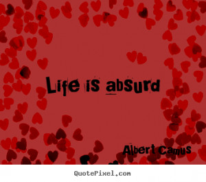 Life is absurd - Albert Camus. View more images...