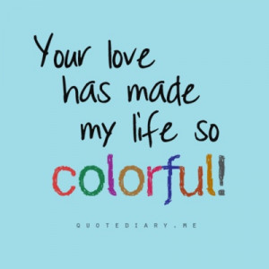 ... quotespictures.com/your-love-has-made-my-life-so-colorful-life-quote