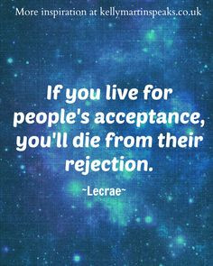 If you live for people's acceptance, you'll die from their rejection ...