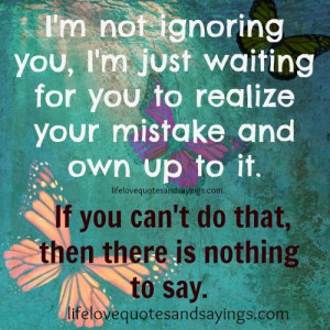 not ignoring you ,I’m just waiting for you to realize your ...