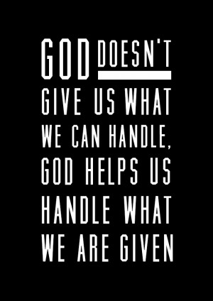 God doesn't give us what we can handle, God helps us handle what we ...