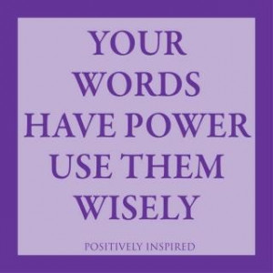 Your words have power. Use them wisely.