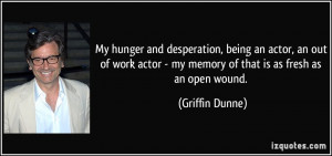 My hunger and desperation, being an actor, an out of work actor - my ...