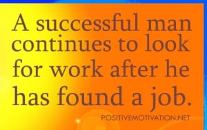 successful man continues to look for work after he has found a job.