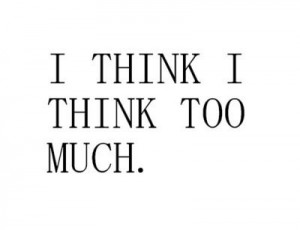 think I think too much.