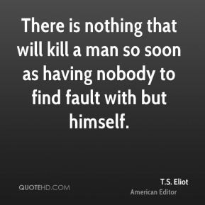 ... kill a man so soon as having nobody to find fault with but himself