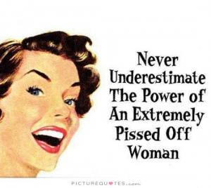 Never underestimate the power of an extremely pissed off woman Picture ...