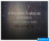 If You Start To Miss Me Remember I Didn't Walk Away You Let Me Go