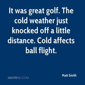 great golf. The cold weather just knocked off a little distance. Cold ...