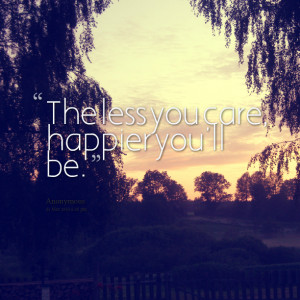 Quotes Picture: the less you care, happier you'll be
