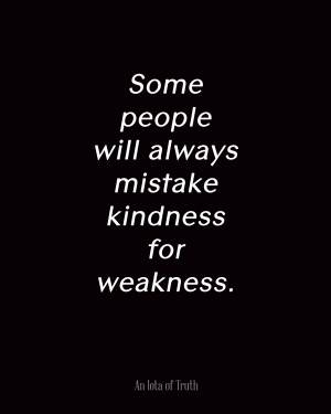 Some people will always mistake kindness for weakness.