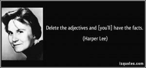 Delete the adjectives and [you'll] have the facts. - Harper Lee