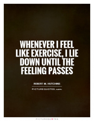 ... feel like exercise, I lie down until the feeling passes Picture Quote