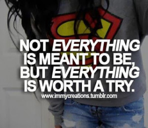 Not Everything Is Meant To Be , but everything is worth a try.
