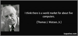 ... is a world market for about five computers. - Thomas J. Watson, Jr