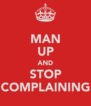 MAN UP AND STOP COMPLAINING