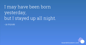 may have been born yesterday, but I stayed up all night.