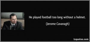 He played football too long without a helmet. - Jerome Cavanagh