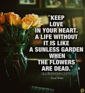 Keep love in your heart. A life without it is like a sunless garden ...