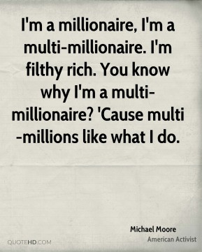 multi-millionaire. I'm filthy rich. You know why I'm a multi ...