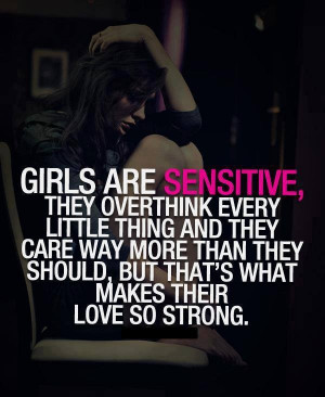 Girls are sensitive, they over think every little thing and they care ...