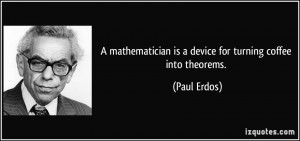 ... is a device for turning coffee into theorems. - Paul Erdos