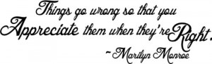 Things go wrong so that you appreciate them when they're right Marilyn ...
