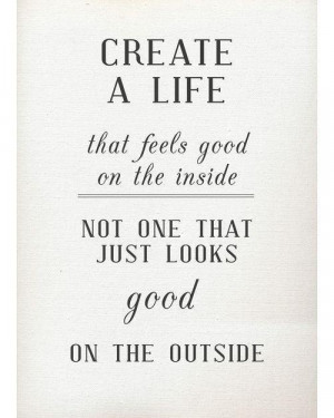 Create a life that feels good on the inside, not one that just looks ...