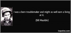 ... troublemaker and might as well earn a living at it. - Bill Mauldin