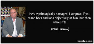 He's psychologically damaged, I suppose, if you stand back and look ...