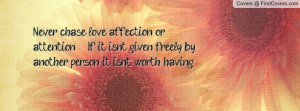 Never chase love, affection, or attention If it isn't given freely by ...
