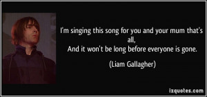 ... all, And it won't be long before everyone is gone. - Liam Gallagher
